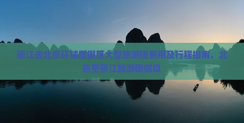 丽江去北京环球度假区大型旅游团费用及行程指南，北京至丽江旅游团信息