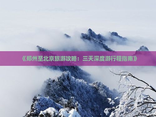 《郑州至北京旅游攻略：三天深度游行程指南》