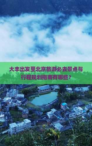 大丰出发至北京旅游必去景点与行程规划指南有哪些？