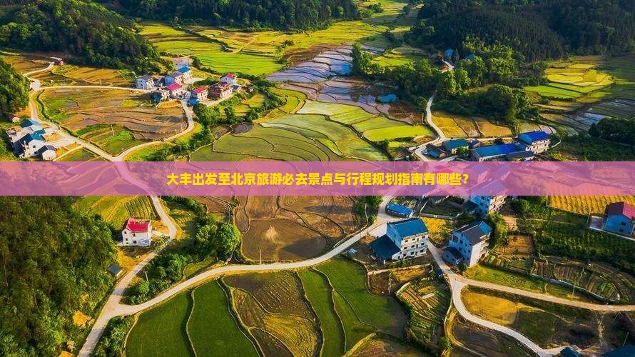 大丰出发至北京旅游必去景点与行程规划指南有哪些？