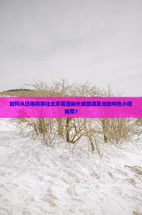 如何从日喀则前往北京慕田峪长城旅游及当地特色小吃推荐？