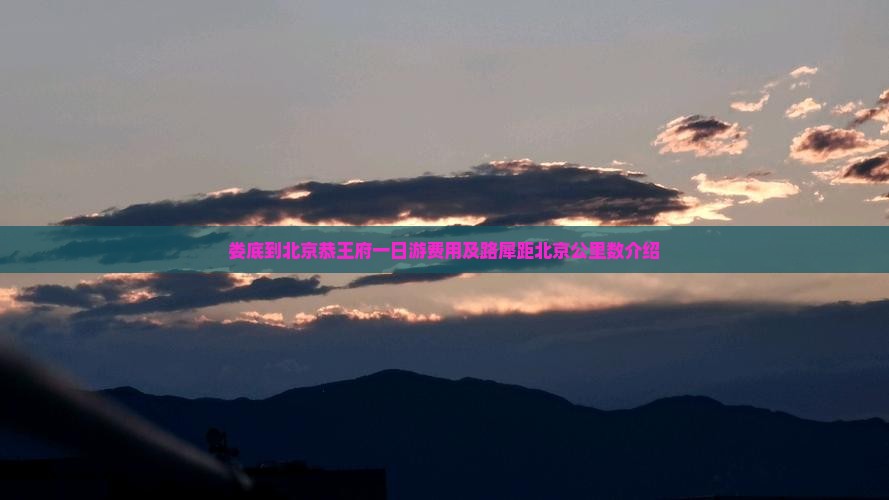 娄底到北京恭王府一日游费用及路犀距北京公里数介绍