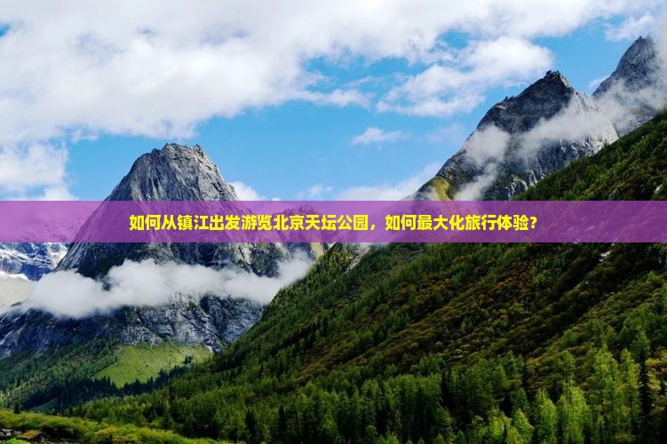 如何从镇江出发游览北京天坛公园，如何最大化旅行体验？