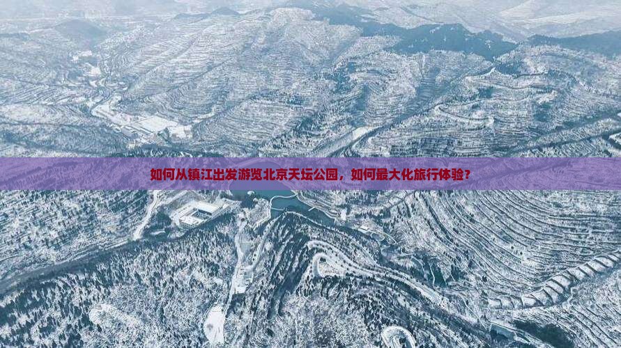 如何从镇江出发游览北京天坛公园，如何最大化旅行体验？