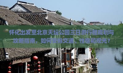 怀化出发至北京天坛公园三日游行程规划与攻略指南，如何安排交通、住宿和观光？