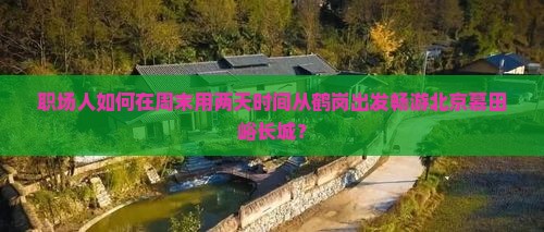 职场人如何在周末用两天时间从鹤岗出发畅游北京慕田峪长城？
