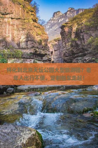 怀化到北京天坛公园大型旅游团？老年人出行不便，定制包车走起！