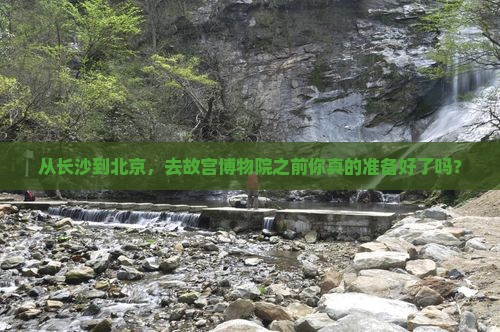 从长沙到北京，去故宫博物院之前你真的准备好了吗？