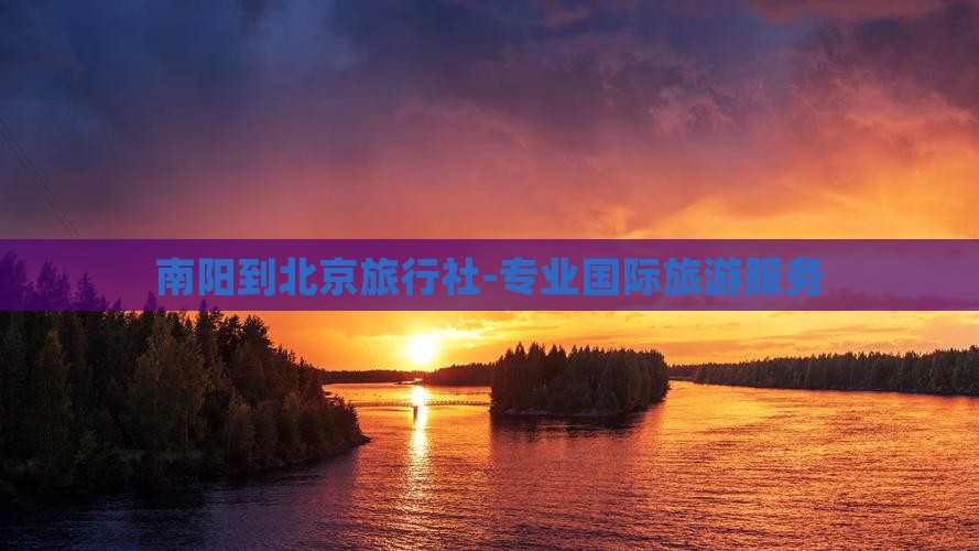 南阳到北京旅行社-专业国际旅游服务