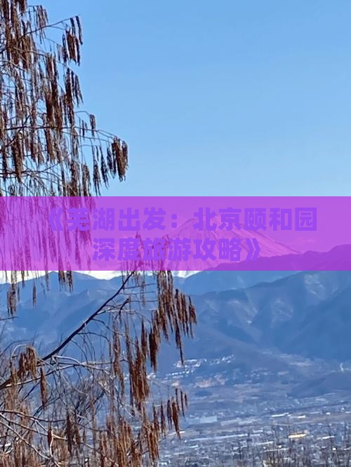 《芜湖出发：北京颐和园深度旅游攻略》