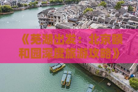 《芜湖出发：北京颐和园深度旅游攻略》