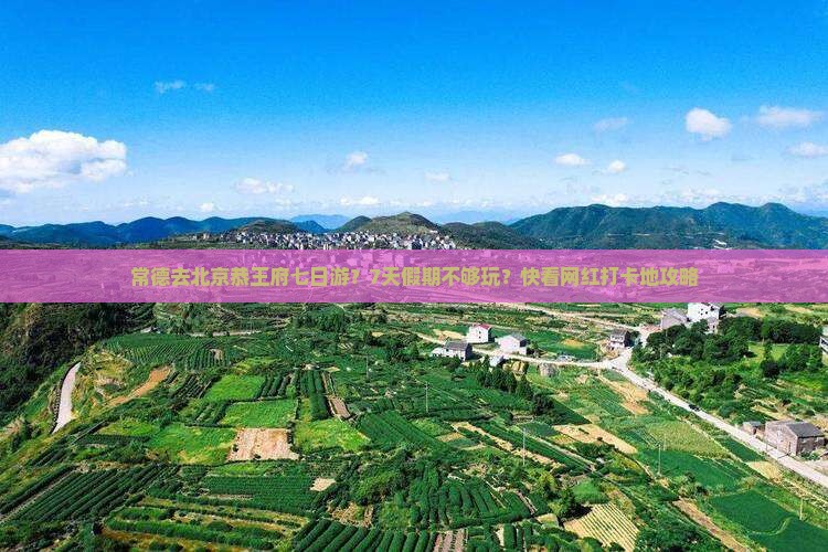 常德去北京恭王府七日游？7天假期不够玩？快看网红打卡地攻略