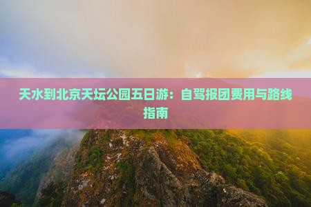 天水到北京天坛公园五日游：自驾报团费用与路线指南