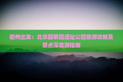 衢州出发：北京圆明园遗址公园旅游攻略及景点深度游指南