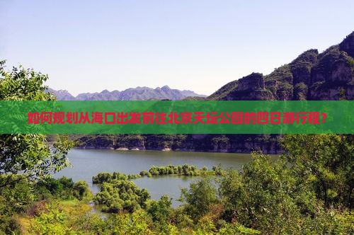 如何规划从海口出发前往北京天坛公园的四日游行程？