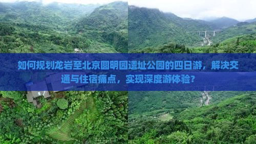 如何规划龙岩至北京圆明园遗址公园的四日游，解决交通与住宿痛点，实现深度游体验？