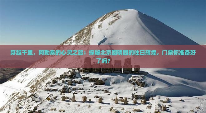 穿越千里，阿勒泰的心灵之旅：探秘北京圆明园的往日辉煌，门票你准备好了吗？