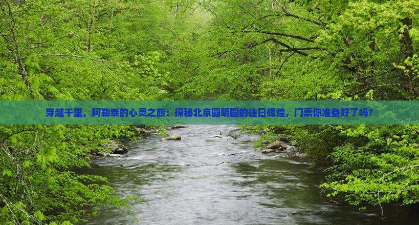 穿越千里，阿勒泰的心灵之旅：探秘北京圆明园的往日辉煌，门票你准备好了吗？