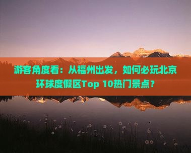 游客角度看：从福州出发，如何必玩北京环球度假区Top 10热门景点？