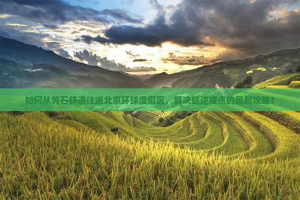 如何从黄石舒适往返北京环球度假区，解决旅途痛点的最新攻略？