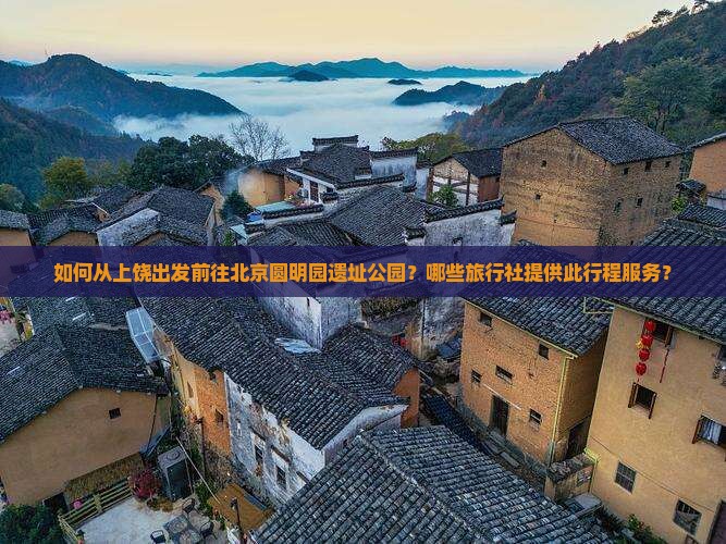 如何从上饶出发前往北京圆明园遗址公园？哪些旅行社提供此行程服务？