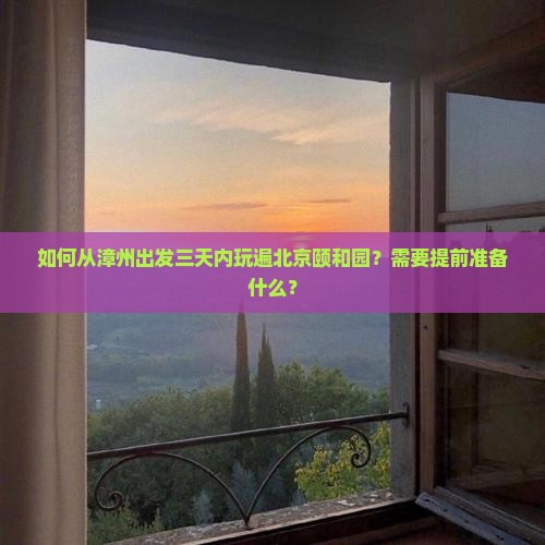 如何从漳州出发三天内玩遍北京颐和园？需要提前准备什么？