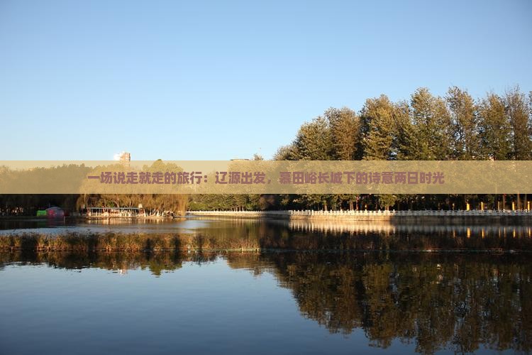 一场说走就走的旅行：辽源出发，慕田峪长城下的诗意两日时光