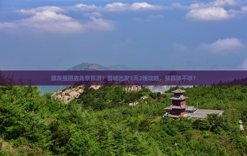 朋友组团去北京旅游？晋城出发3天2晚攻略，预算够不够？