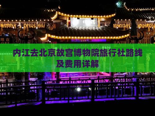 内江去北京故宫博物院旅行社路线及费用详解
