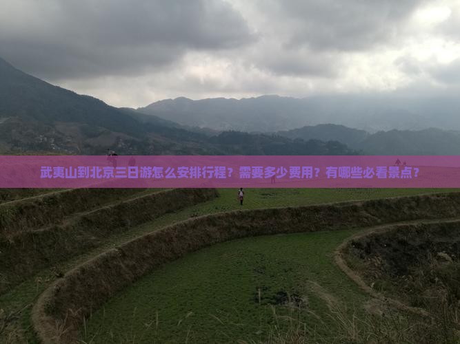 武夷山到北京三日游怎么安排行程？需要多少费用？有哪些必看景点？