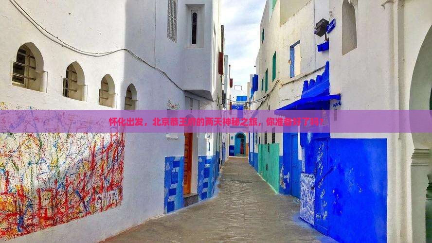 怀化出发，北京恭王府的两天神秘之旅，你准备好了吗？