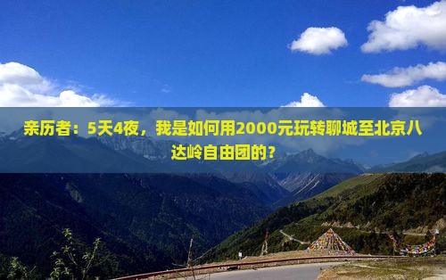 亲历者：5天4夜，我是如何用2000元玩转聊城至北京八达岭自由团的？