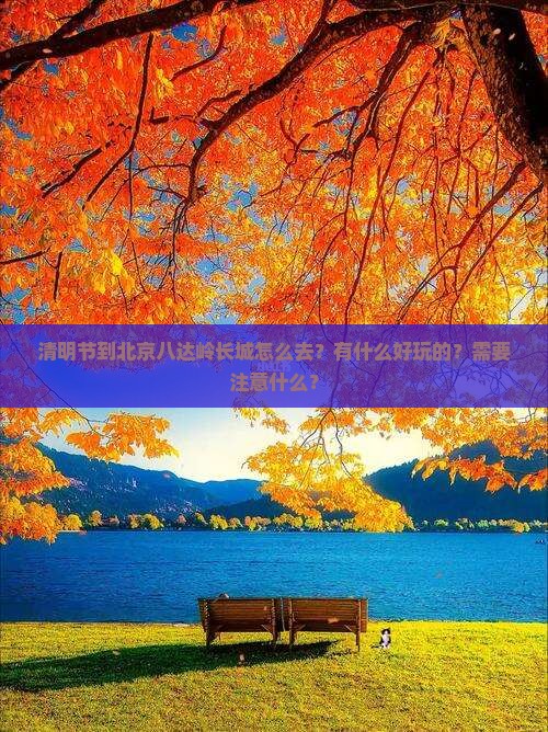 清明节到北京八达岭长城怎么去？有什么好玩的？需要注意什么？