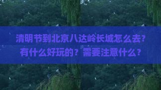 清明节到北京八达岭长城怎么去？有什么好玩的？需要注意什么？