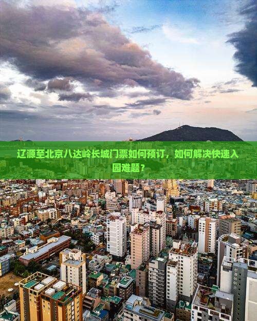 辽源至北京八达岭长城门票如何预订，如何解决快速入园难题？