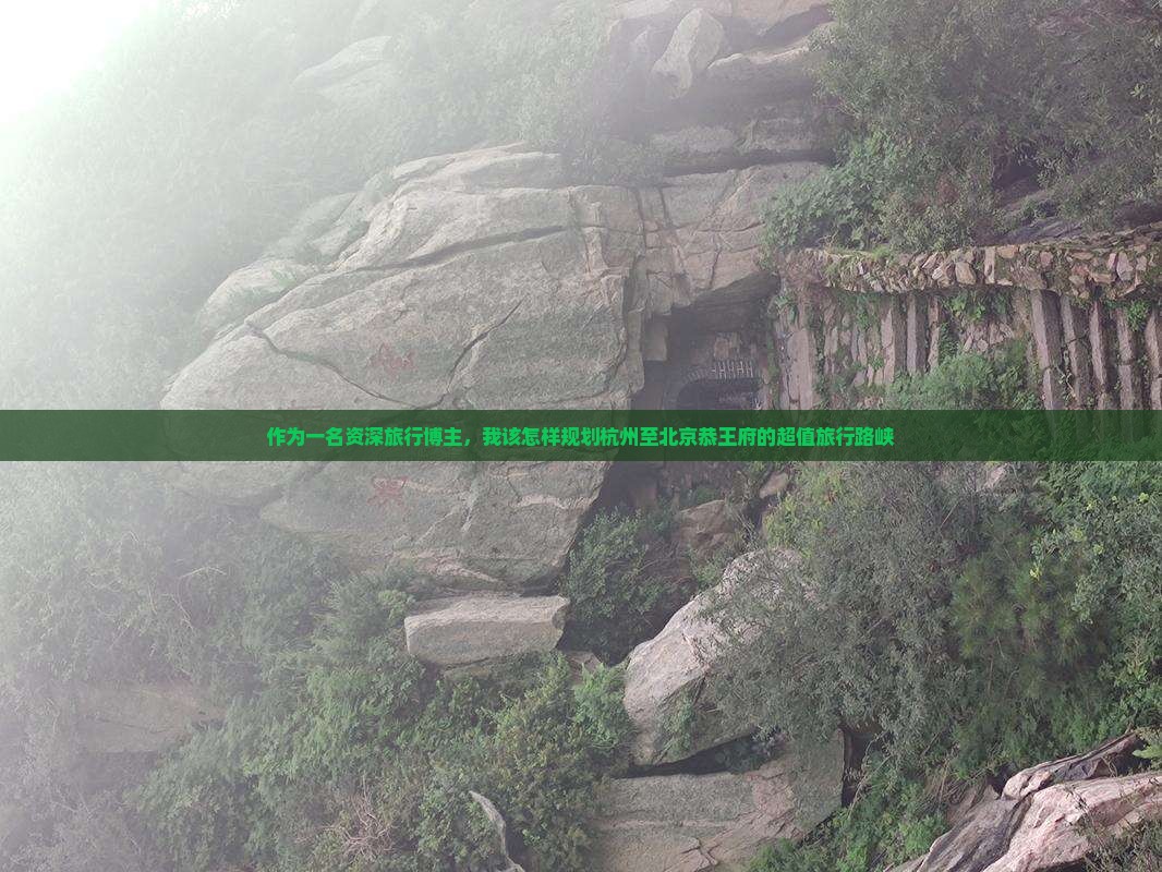 作为一名资深旅行博主，我该怎样规划杭州至北京恭王府的超值旅行路峡
