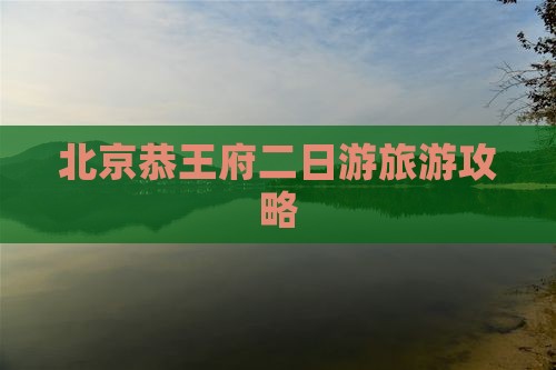 北京恭王府二日游旅游攻略