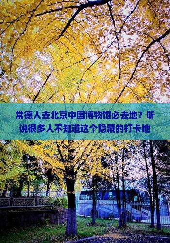 常德人去北京中国博物馆必去地？听说很多人不知道这个隐藏的打卡地