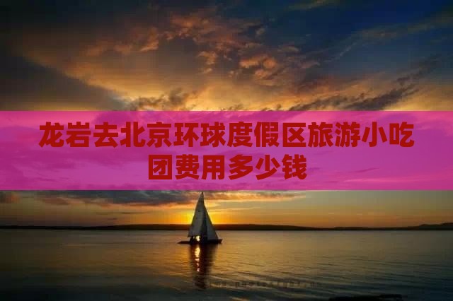 龙岩去北京环球度假区旅游小吃团费用多少钱