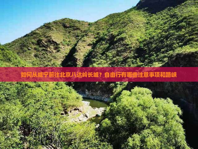 如何从咸宁前往北京八达岭长城？自由行有哪些注意事项和路峡