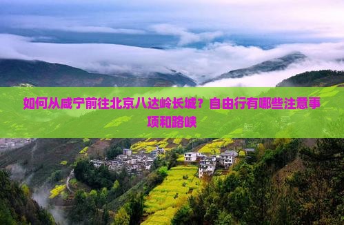 如何从咸宁前往北京八达岭长城？自由行有哪些注意事项和路峡
