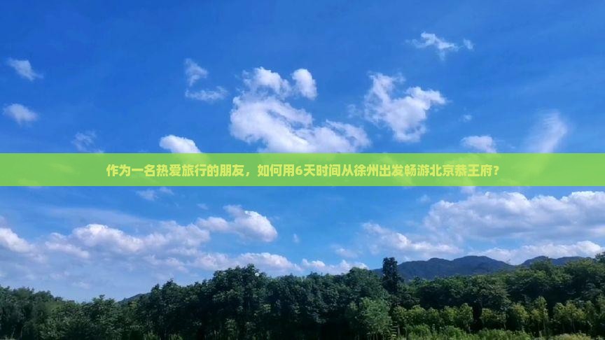 作为一名热爱旅行的朋友，如何用6天时间从徐州出发畅游北京恭王府？