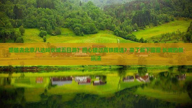 楚雄去北京八达岭长城五日游？担心错过高铁提速？来了解下露营+长城的新玩法