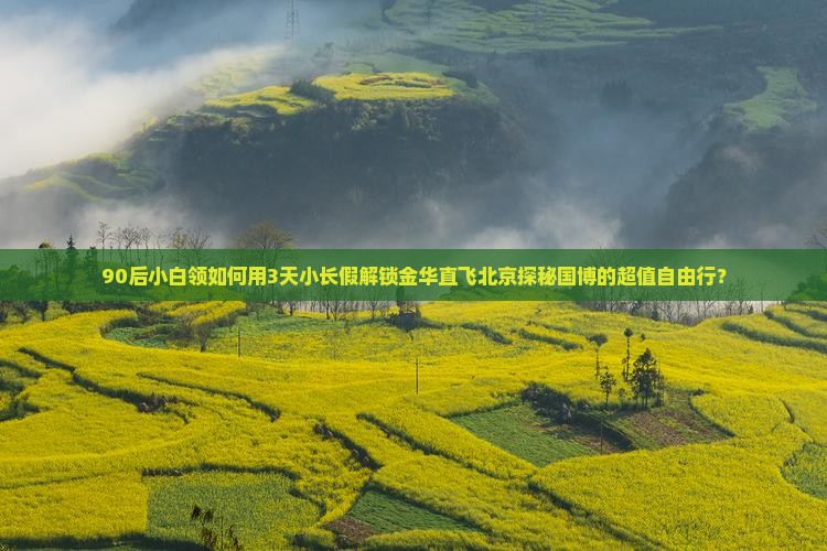 90后小白领如何用3天小长假解锁金华直飞北京探秘国博的超值自由行？