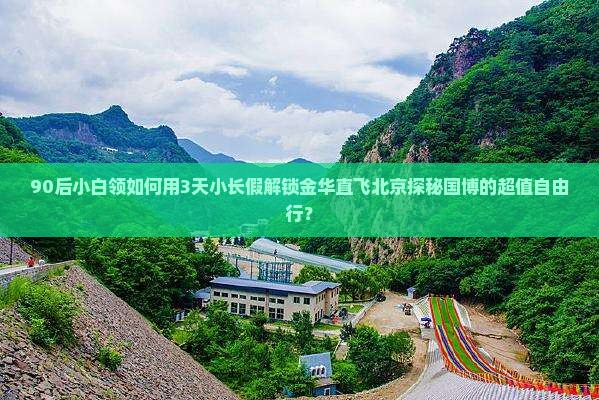 90后小白领如何用3天小长假解锁金华直飞北京探秘国博的超值自由行？