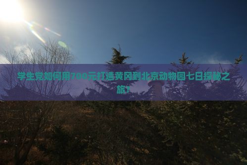 学生党如何用700元打造黄冈到北京动物园七日探秘之旅？