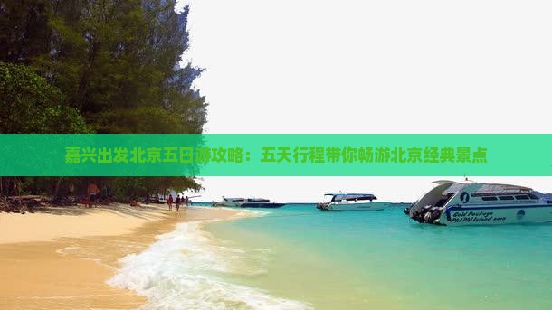 嘉兴出发北京五日游攻略：五天行程带你畅游北京经典景点