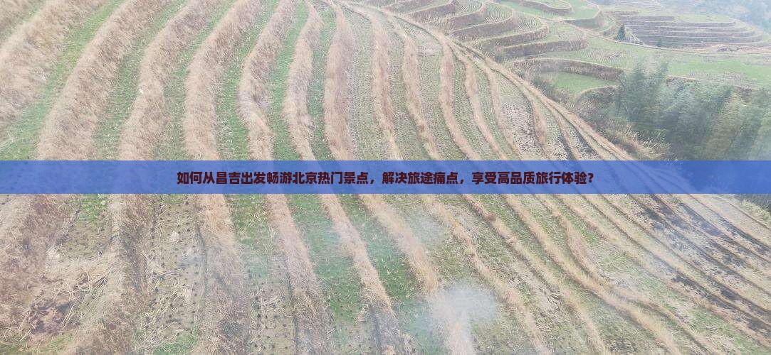 如何从昌吉出发畅游北京热门景点，解决旅途痛点，享受高品质旅行体验？