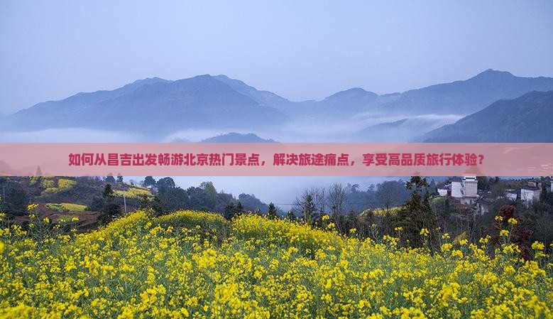 如何从昌吉出发畅游北京热门景点，解决旅途痛点，享受高品质旅行体验？