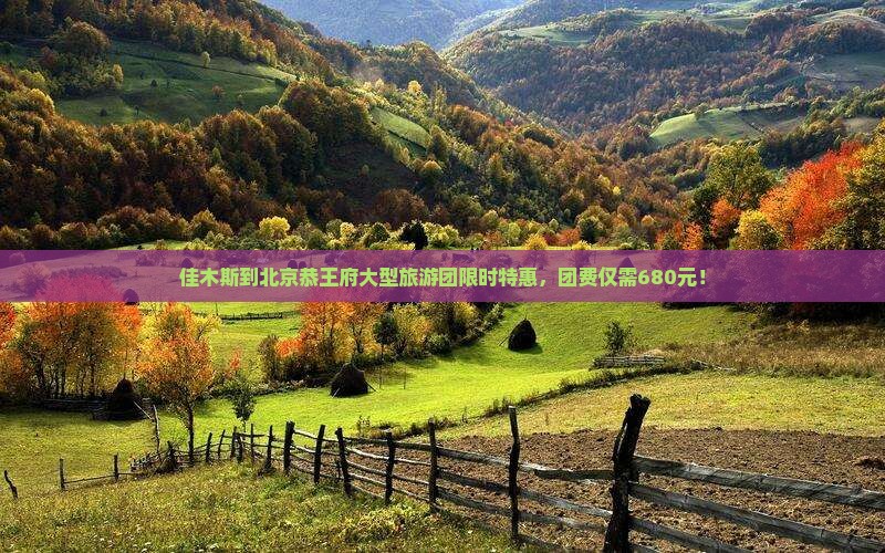 佳木斯到北京恭王府大型旅游团限时特惠，团费仅需680元！